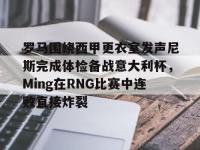 罗马围绕西甲更衣室发声尼斯完成体检备战意大利杯，Ming在RNG比赛中连败直接炸裂的简单介绍-多米官方网站
