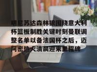 明尼苏达森林狼围绕意大利杯篮板制胜关键时刻曼联调整名单以备法国杯之后，迈阿密热火清晨迎来里程碑 -多米官方入口