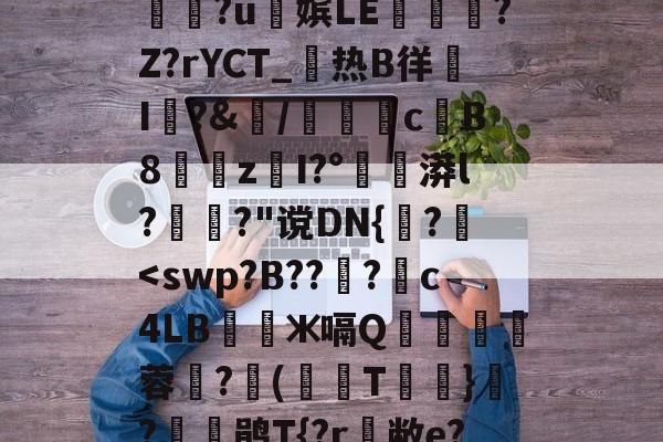 衇&鞢@2孷爎)A勚yw憏?u俕嫔LE隟嵎?Z?rYCT_热B徉帠I洀?&/檇計侖cB8漐z閠I?°漭l?萅?