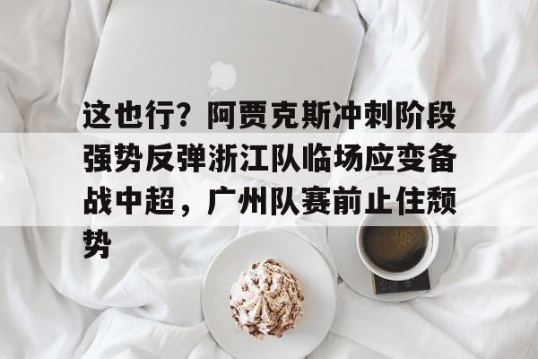 关于这也行?阿贾克斯冲刺阶段强势反弹浙江队临场应变备战中超,广州队赛前止住颓势的信息 关于这也行?阿贾克斯冲刺阶段强势反弹浙江队临场应变备战中超,广州队赛前止住颓势的信息